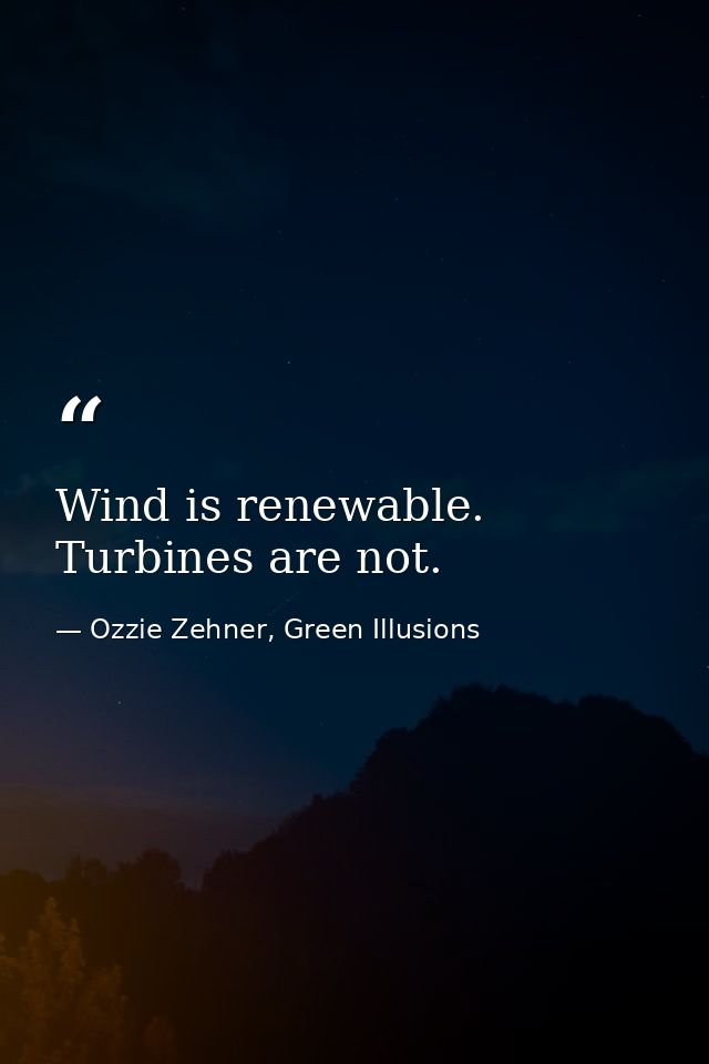Wind is renewable. Turbines are not. — Ozzie Zehner, Green Illusions