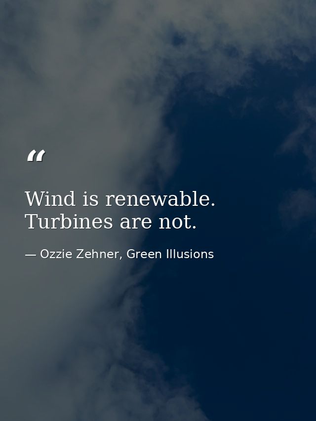 Wind is renewable. Turbines are not. — Ozzie Zehner, Green Illusions