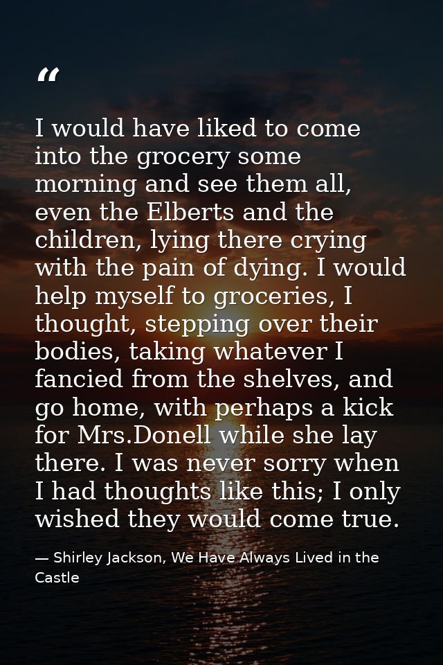 I would have liked to come into the grocery some morning and see them all, even the Elberts and the children, lying ther — Shirley Jackson, We Have Always Lived in the Castle