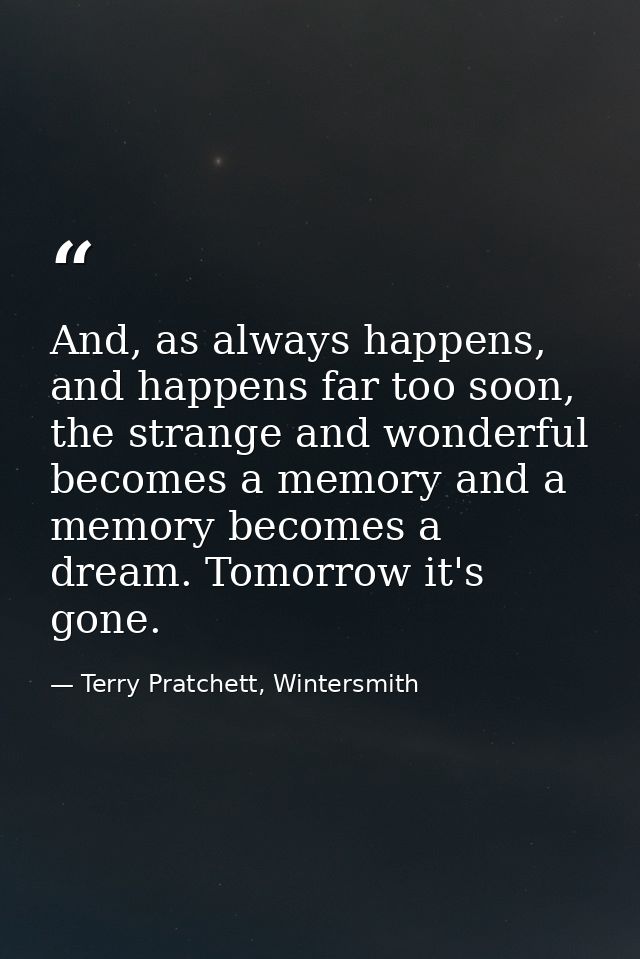 And, as always happens, and happens far too soon, the strange and wonderful becomes a memory and a memory becomes a drea — Terry Pratchett, Wintersmith