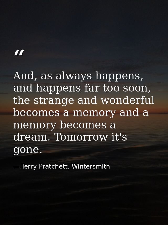 And, as always happens, and happens far too soon, the strange and wonderful becomes a memory and a memory becomes a drea — Terry Pratchett, Wintersmith