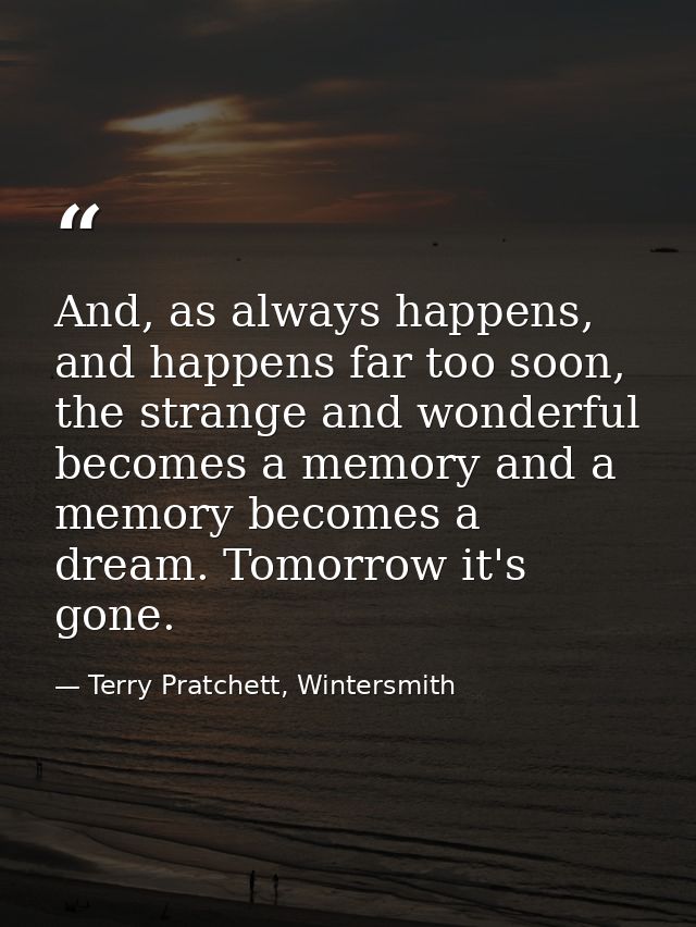 And, as always happens, and happens far too soon, the strange and wonderful becomes a memory and a memory becomes a drea — Terry Pratchett, Wintersmith