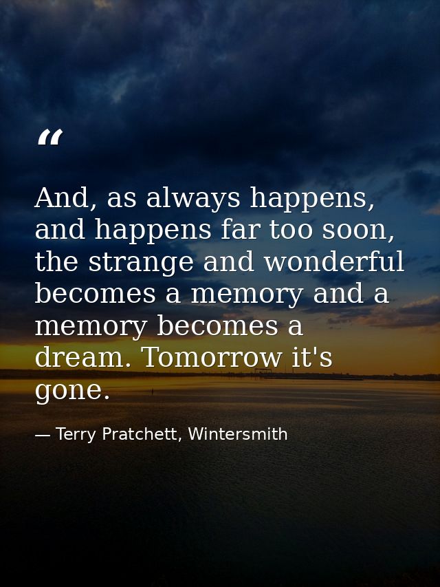 And, as always happens, and happens far too soon, the strange and wonderful becomes a memory and a memory becomes a drea — Terry Pratchett, Wintersmith