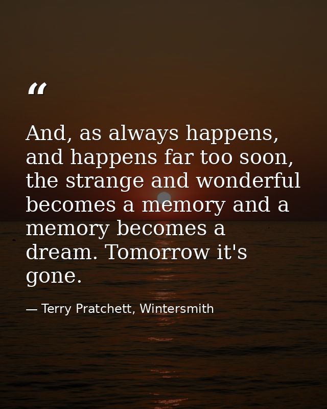 And, as always happens, and happens far too soon, the strange and wonderful becomes a memory and a memory becomes a drea — Terry Pratchett, Wintersmith