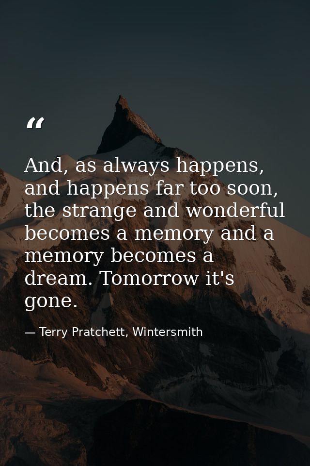 And, as always happens, and happens far too soon, the strange and wonderful becomes a memory and a memory becomes a drea — Terry Pratchett, Wintersmith