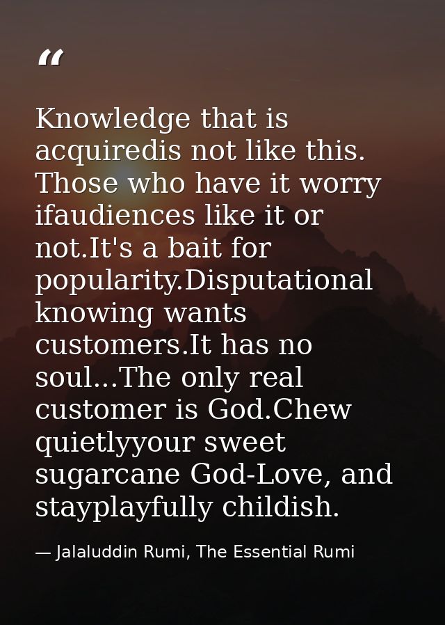 Knowledge that is acquiredis not like this. Those who have it worry ifaudiences like it or not.It's a bait for popularit — Jalaluddin Rumi, The Essential Rumi