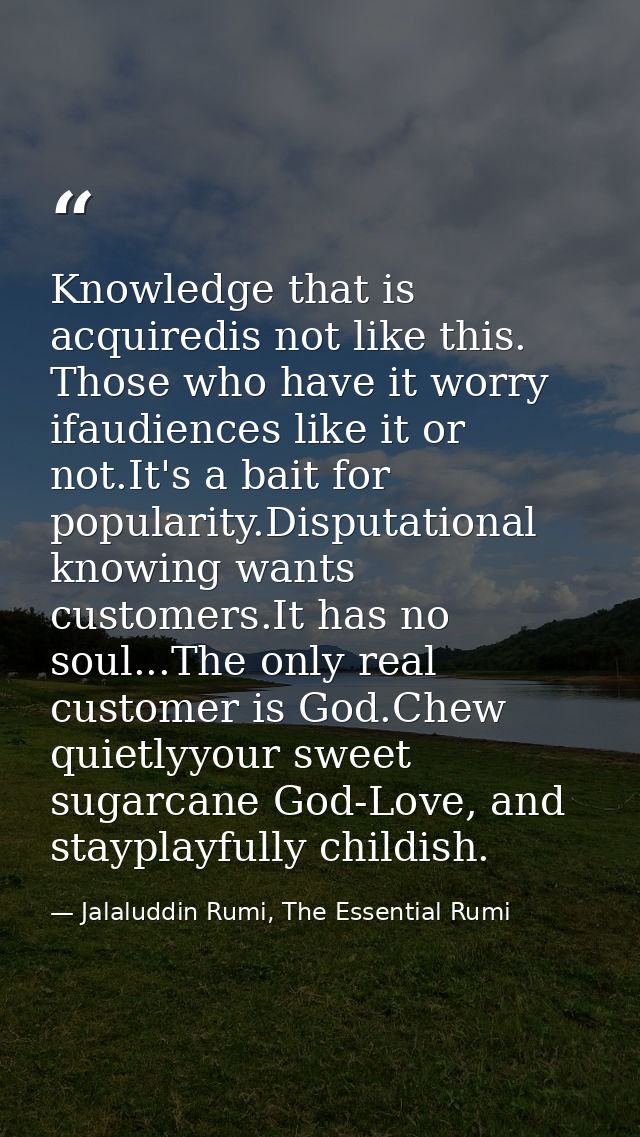 Knowledge that is acquiredis not like this. Those who have it worry ifaudiences like it or not.It's a bait for popularit — Jalaluddin Rumi, The Essential Rumi
