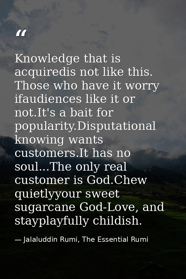 Knowledge that is acquiredis not like this. Those who have it worry ifaudiences like it or not.It's a bait for popularit — Jalaluddin Rumi, The Essential Rumi