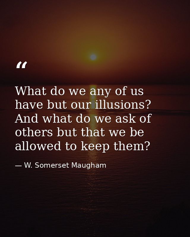 What do we any of us have but our illusions? And what do we ask of others but that we be allowed to keep them? — W. Somerset Maugham