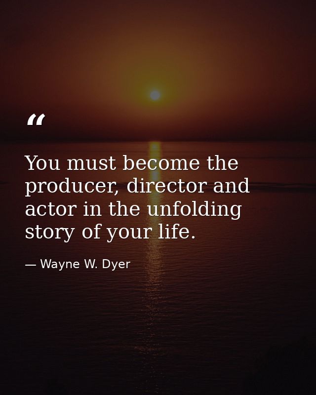 You must become the producer, director and actor in the unfolding story of your life. — Wayne W. Dyer