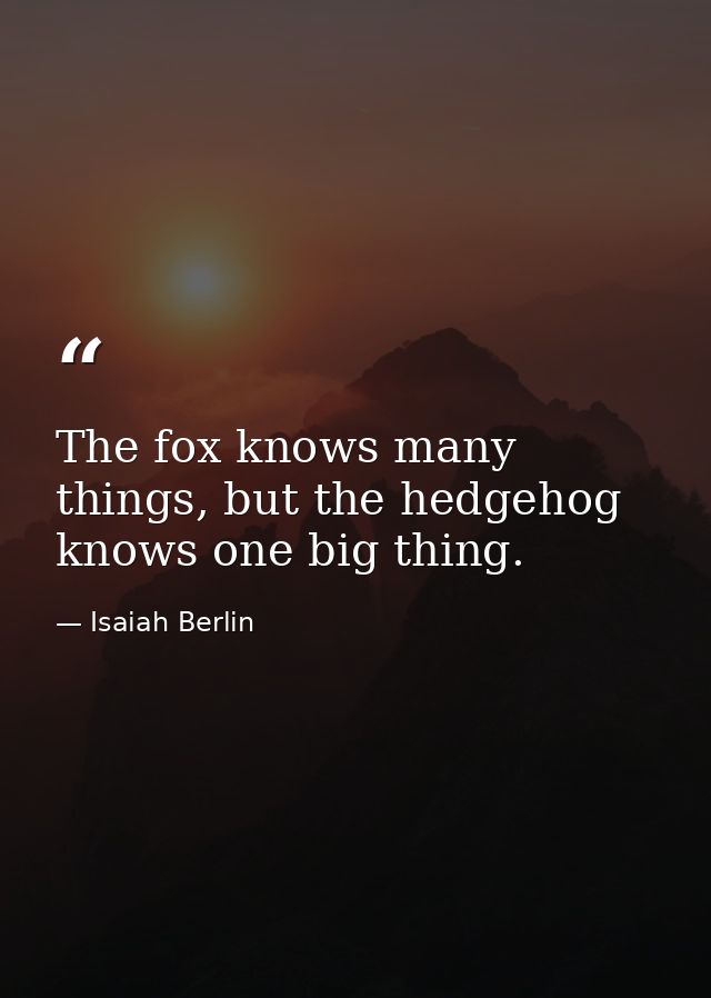 The fox knows many things, but the hedgehog knows one big thing. — Isaiah Berlin
