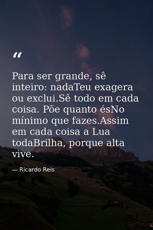 Para ser grande, sê inteiro: nadaTeu exagera ou exclui.Sê todo em cada coisa. Põe quanto ésNo mínimo que fazes.Assim em  — Ricardo Reis