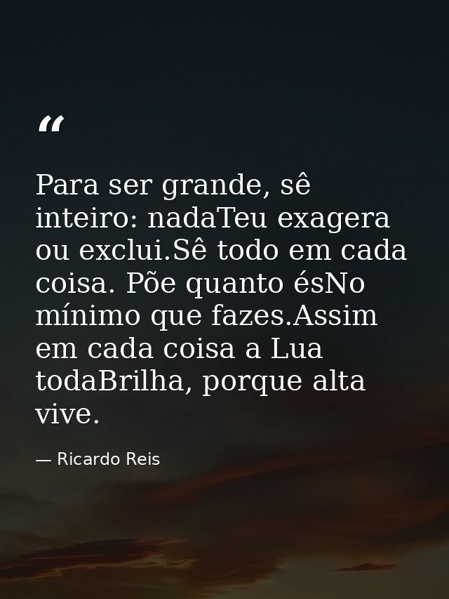 Para ser grande, sê inteiro: nadaTeu exagera ou exclui.Sê todo em cada coisa. Põe quanto ésNo mínimo que fazes.Assim em  — Ricardo Reis