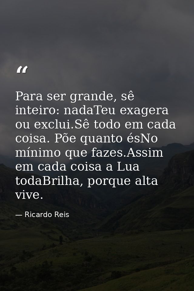 Para ser grande, sê inteiro: nadaTeu exagera ou exclui.Sê todo em cada coisa. Põe quanto ésNo mínimo que fazes.Assim em  — Ricardo Reis