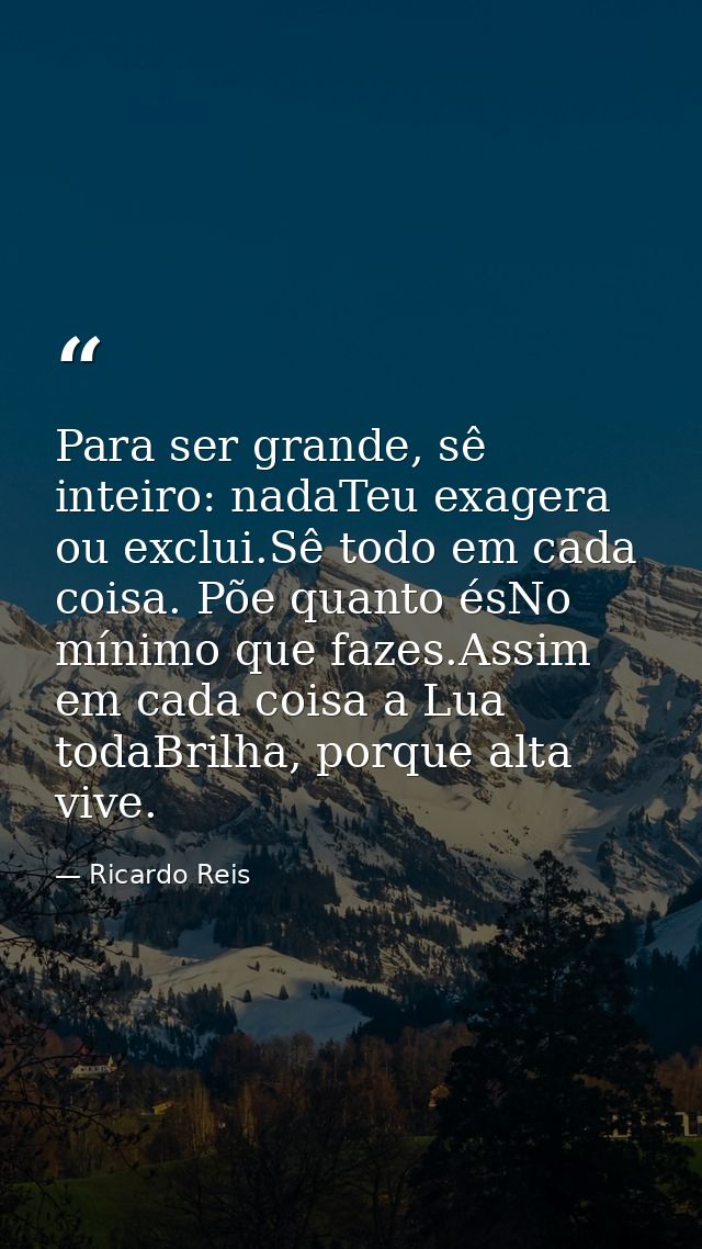 Para ser grande, sê inteiro: nadaTeu exagera ou exclui.Sê todo em cada coisa. Põe quanto ésNo mínimo que fazes.Assim em  — Ricardo Reis