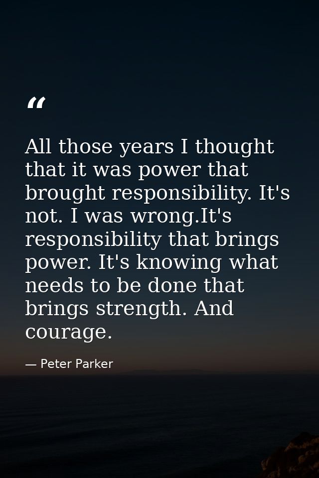 All those years I thought that it was power that brought responsibility. It's not. I was wrong.It's responsibility that  — Peter Parker