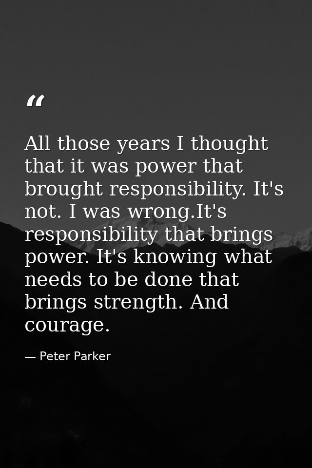 All those years I thought that it was power that brought responsibility. It's not. I was wrong.It's responsibility that  — Peter Parker