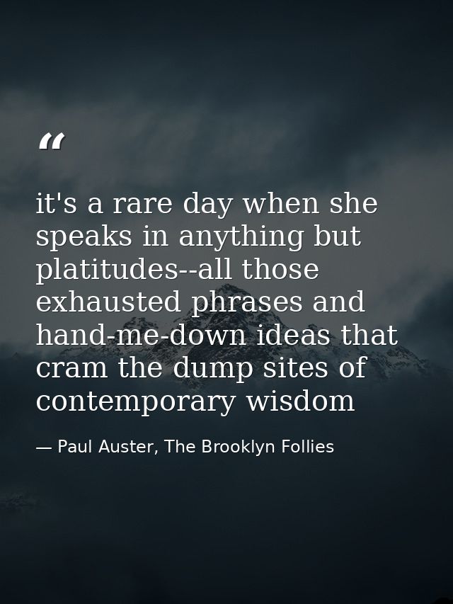 it's a rare day when she speaks in anything but platitudes--all those exhausted phrases and hand-me-down ideas that cram — Paul Auster, The Brooklyn Follies