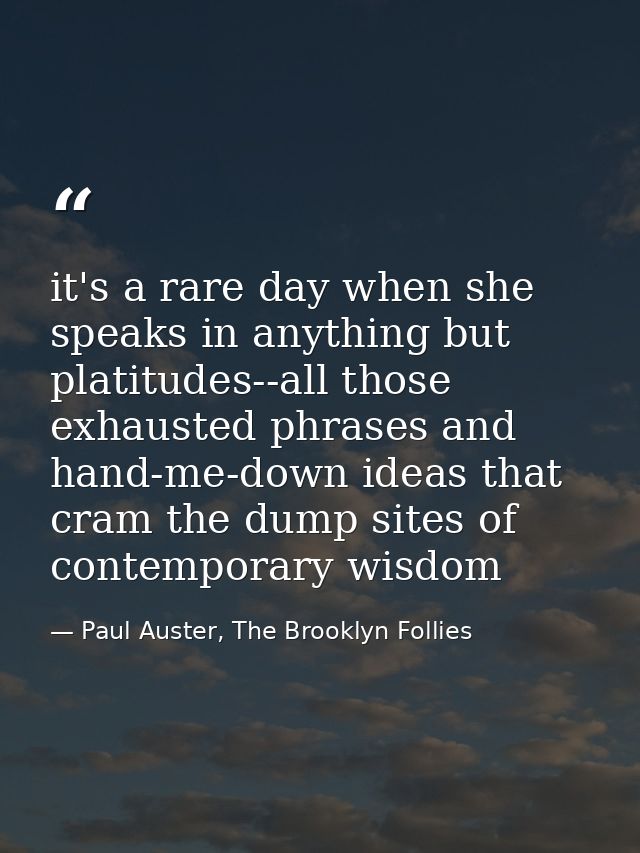 it's a rare day when she speaks in anything but platitudes--all those exhausted phrases and hand-me-down ideas that cram — Paul Auster, The Brooklyn Follies