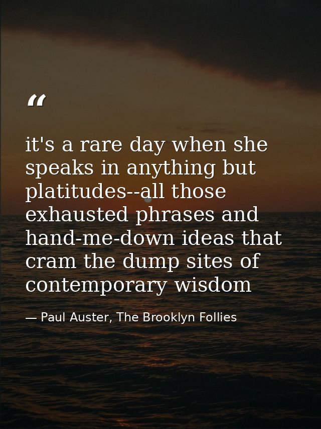 it's a rare day when she speaks in anything but platitudes--all those exhausted phrases and hand-me-down ideas that cram — Paul Auster, The Brooklyn Follies