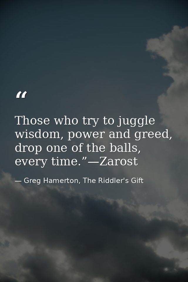 Those who try to juggle wisdom, power and greed, drop one of the balls, every time.”—Zarost — Greg Hamerton, The Riddler's Gift