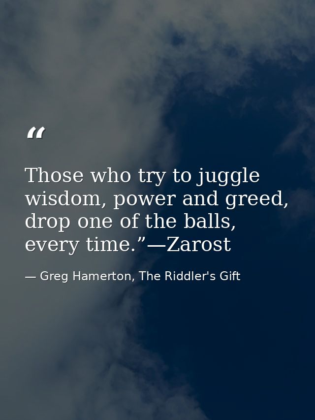 Those who try to juggle wisdom, power and greed, drop one of the balls, every time.”—Zarost — Greg Hamerton, The Riddler's Gift