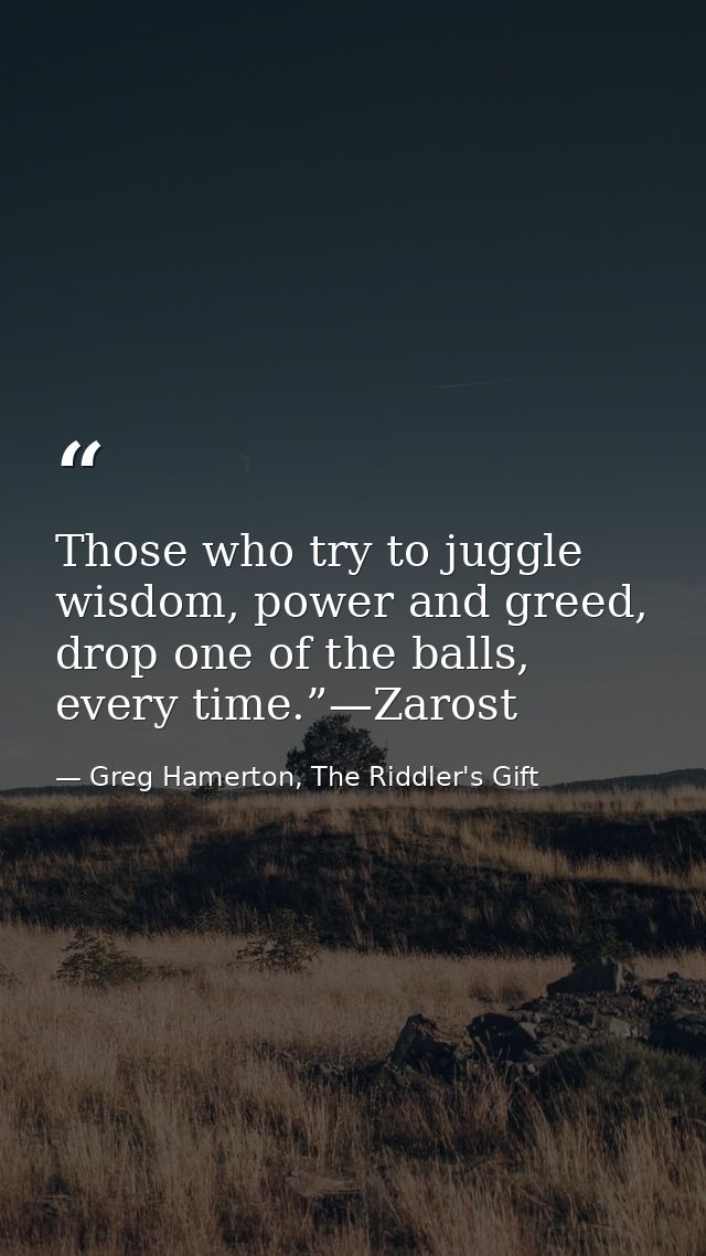 Those who try to juggle wisdom, power and greed, drop one of the balls, every time.”—Zarost — Greg Hamerton, The Riddler's Gift