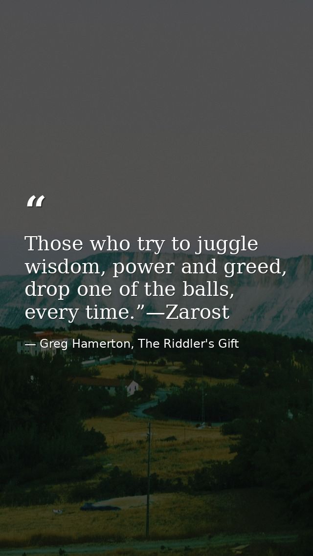 Those who try to juggle wisdom, power and greed, drop one of the balls, every time.”—Zarost — Greg Hamerton, The Riddler's Gift