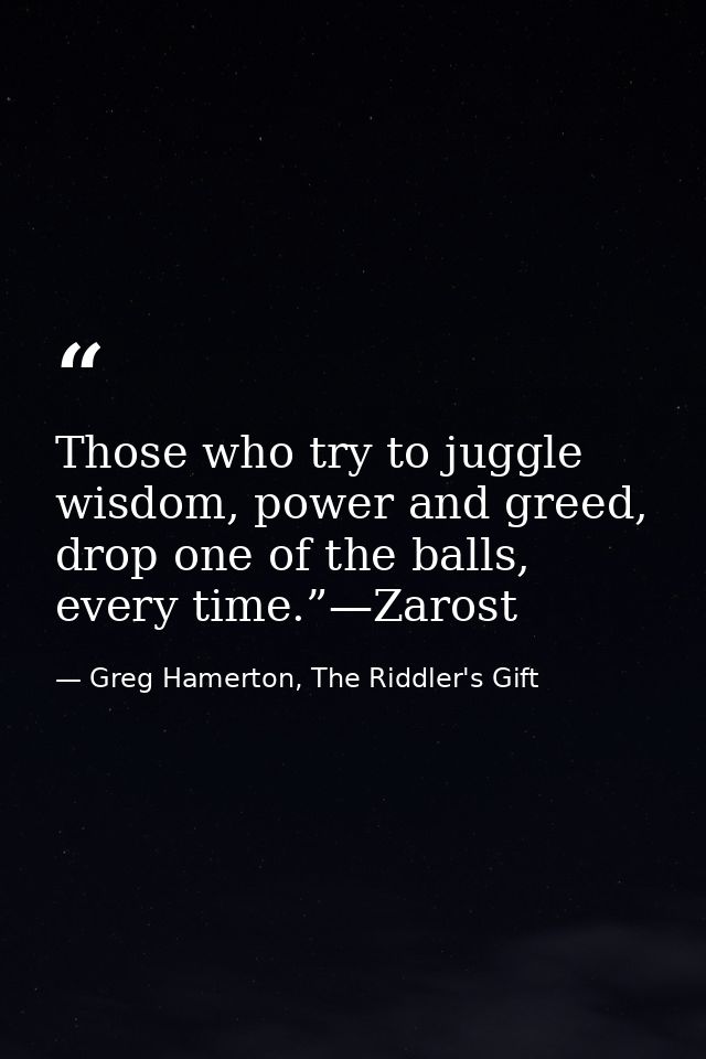 Those who try to juggle wisdom, power and greed, drop one of the balls, every time.”—Zarost — Greg Hamerton, The Riddler's Gift