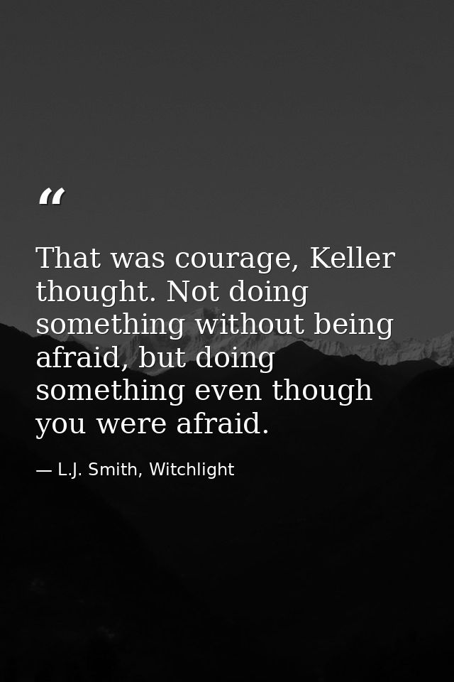 That was courage, Keller thought. Not doing something without being afraid, but doing something even though you were afr — L.J. Smith, Witchlight