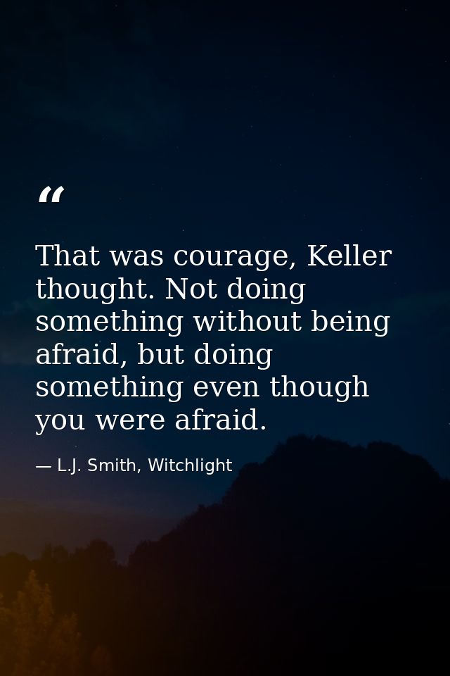That was courage, Keller thought. Not doing something without being afraid, but doing something even though you were afr — L.J. Smith, Witchlight