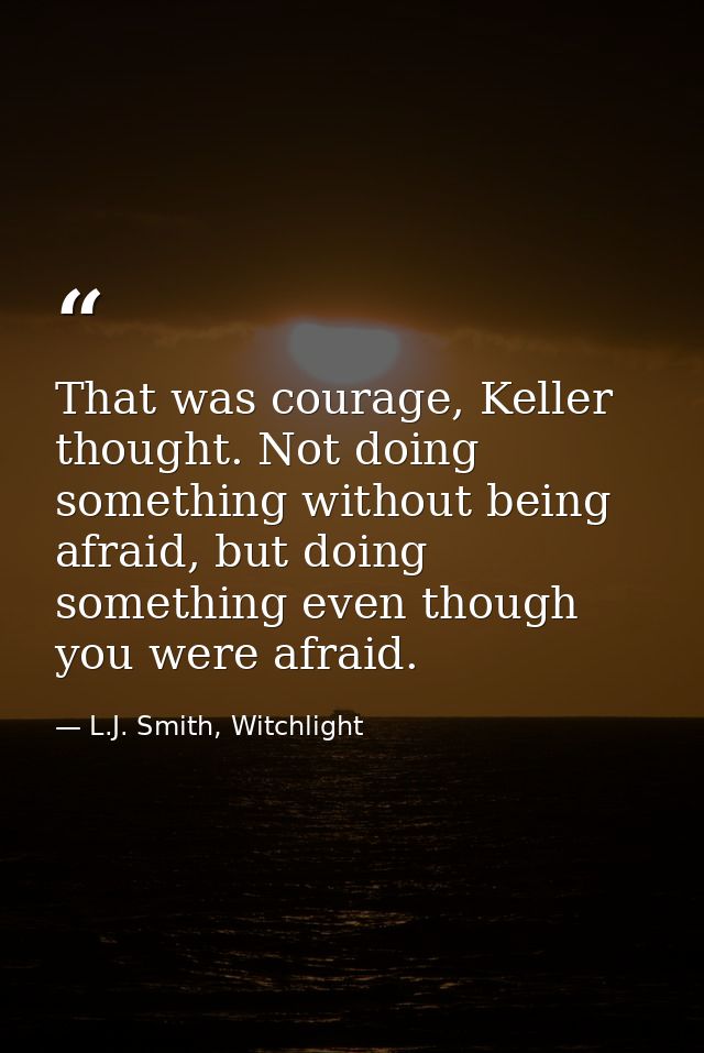 That was courage, Keller thought. Not doing something without being afraid, but doing something even though you were afr — L.J. Smith, Witchlight