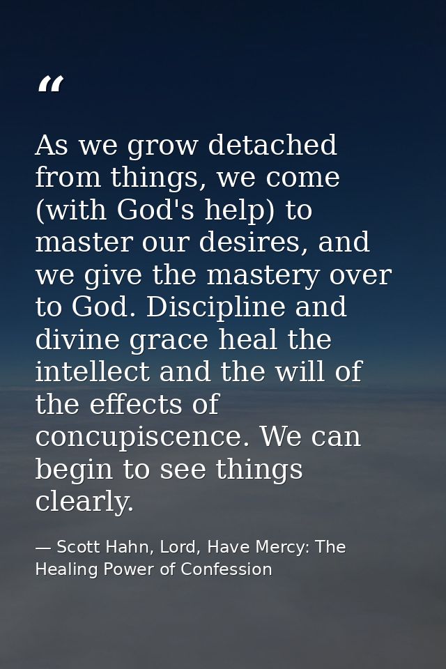 As we grow detached from things, we come (with God's help) to master our desires, and we give the mastery over to God. D — Scott Hahn, Lord, Have Mercy: The Healing Power of Confession