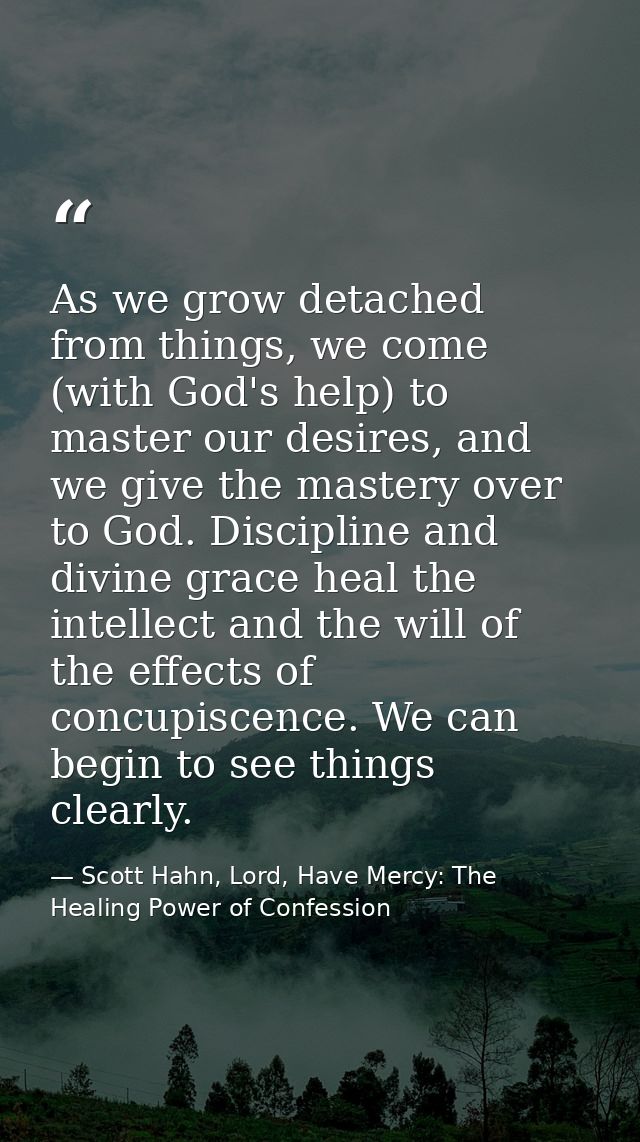 As we grow detached from things, we come (with God's help) to master our desires, and we give the mastery over to God. D — Scott Hahn, Lord, Have Mercy: The Healing Power of Confession