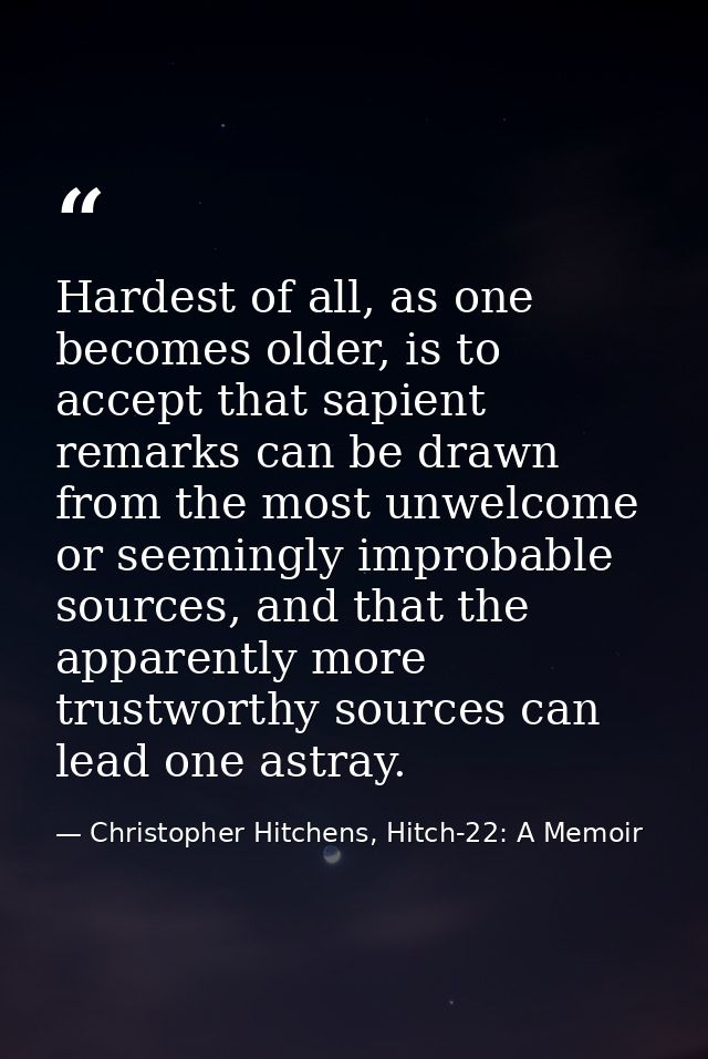 Hardest of all, as one becomes older, is to accept that sapient remarks can be drawn from the most unwelcome or seemingl — Christopher Hitchens, Hitch-22: A Memoir