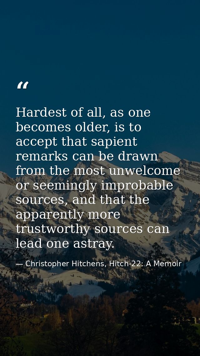 Hardest of all, as one becomes older, is to accept that sapient remarks can be drawn from the most unwelcome or seemingl — Christopher Hitchens, Hitch-22: A Memoir