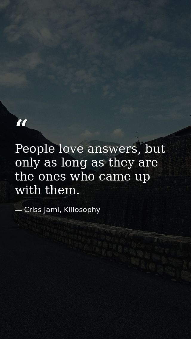 People love answers, but only as long as they are the ones who came up with them. — Criss Jami, Killosophy