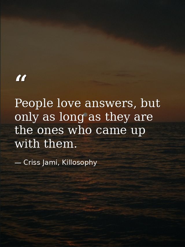 People love answers, but only as long as they are the ones who came up with them. — Criss Jami, Killosophy