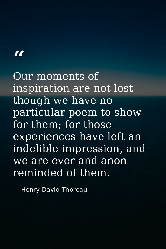 Our moments of inspiration are not lost though we have no particular poem to show for them; for those experiences have l — Henry David Thoreau