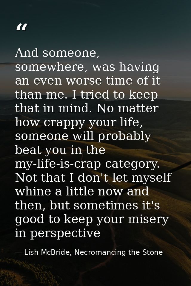 And someone, somewhere, was having an even worse time of it than me. I tried to keep that in mind. No matter how crappy  — Lish McBride, Necromancing the Stone