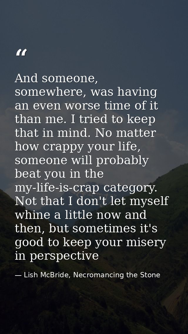 And someone, somewhere, was having an even worse time of it than me. I tried to keep that in mind. No matter how crappy  — Lish McBride, Necromancing the Stone