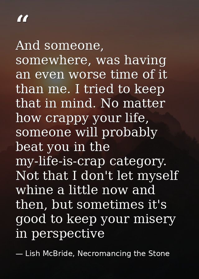 And someone, somewhere, was having an even worse time of it than me. I tried to keep that in mind. No matter how crappy  — Lish McBride, Necromancing the Stone