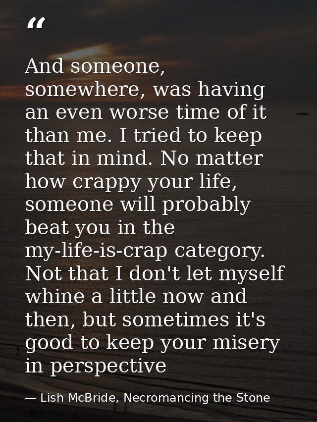 And someone, somewhere, was having an even worse time of it than me. I tried to keep that in mind. No matter how crappy  — Lish McBride, Necromancing the Stone