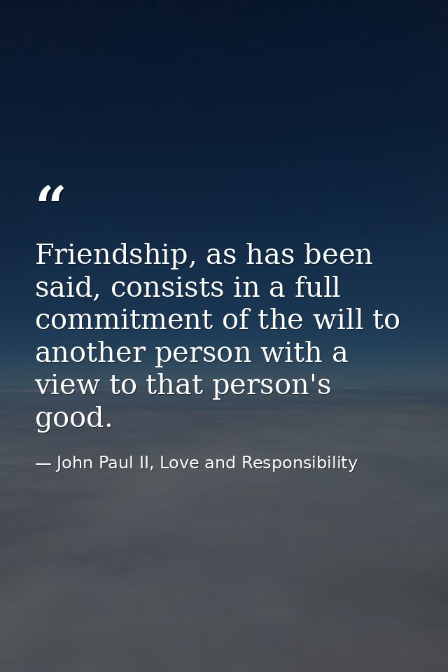 Friendship, as has been said, consists in a full commitment of the will to another person with a view to that person's g — John Paul II, Love and Responsibility