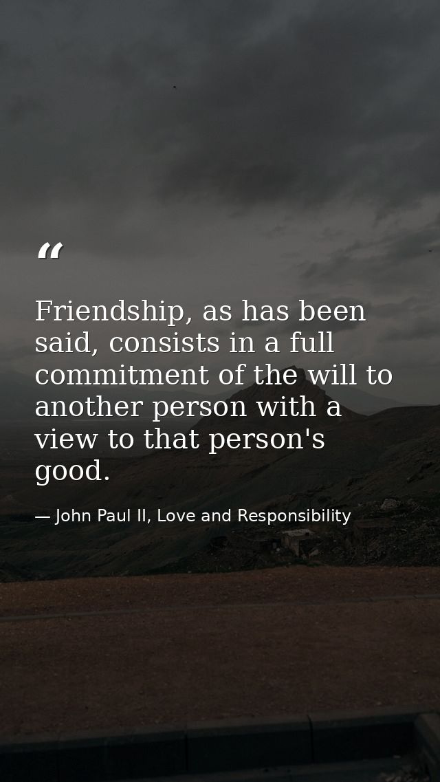 Friendship, as has been said, consists in a full commitment of the will to another person with a view to that person's g — John Paul II, Love and Responsibility