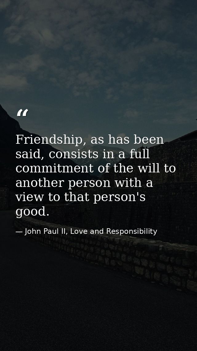 Friendship, as has been said, consists in a full commitment of the will to another person with a view to that person's g — John Paul II, Love and Responsibility