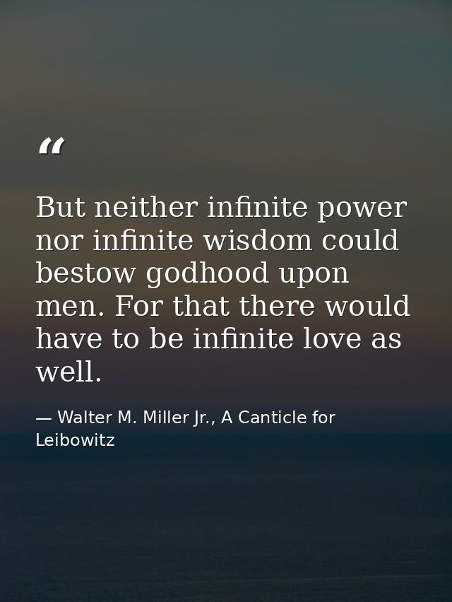 But neither infinite power nor infinite wisdom could bestow godhood upon men. For that there would have to be infinite l — Walter M. Miller Jr., A Canticle for Leibowitz