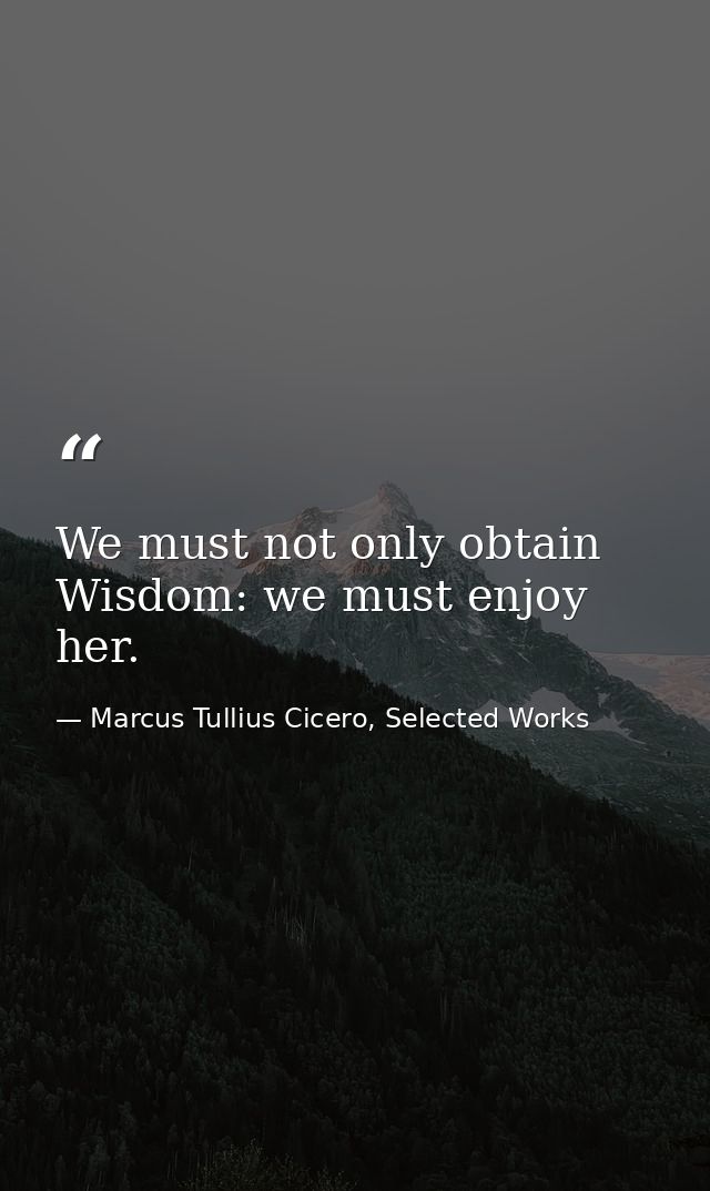 We must not only obtain Wisdom: we must enjoy her. — Marcus Tullius Cicero, Selected Works