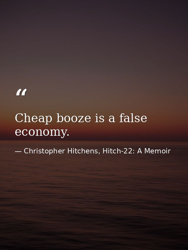 Cheap booze is a false economy. — Christopher Hitchens, Hitch-22: A Memoir