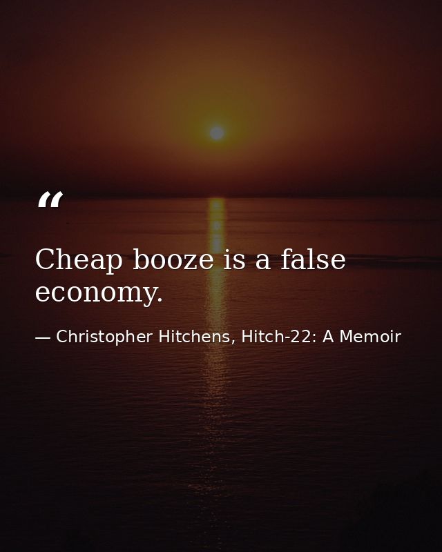Cheap booze is a false economy. — Christopher Hitchens, Hitch-22: A Memoir